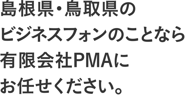 島根県・鳥取県のビジネスフォンのことなら有限会社PMAにお任せください。